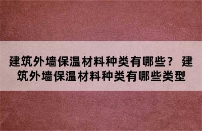 建筑外墙保温材料种类有哪些？ 建筑外墙保温材料种类有哪些类型